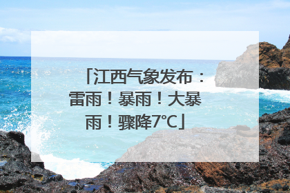 江西气象发布：雷雨！暴雨！大暴雨！骤降7℃